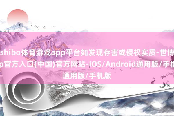 shibo体育游戏app平台如发现存害或侵权实质-世博app官方入口(中国)官方网站-IOS/Android通用版/手机版