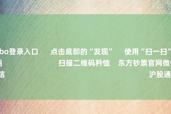 世博shibo登录入口      点击底部的“发现”     使用“扫一扫”     即可将网页共享至一又友圈                            扫描二维码矜恤    东方钞票官网微信                                                                        沪股通             深股通       