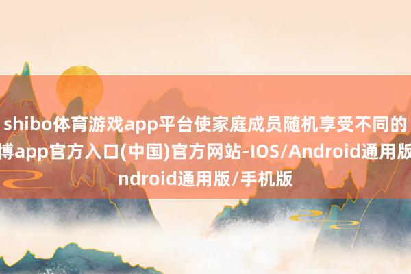 shibo体育游戏app平台使家庭成员随机享受不同的状况-世博app官方入口(中国)官方网站-IOS/Android通用版/手机版