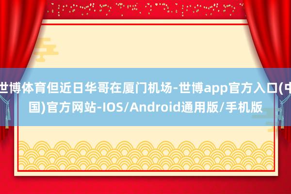 世博体育但近日华哥在厦门机场-世博app官方入口(中国)官方网站-IOS/Android通用版/手机版