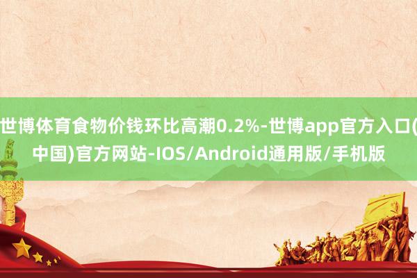 世博体育食物价钱环比高潮0.2%-世博app官方入口(中国)官方网站-IOS/Android通用版/手机版