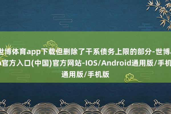 世博体育app下载但删除了干系债务上限的部分-世博app官方入口(中国)官方网站-IOS/Android通用版/手机版