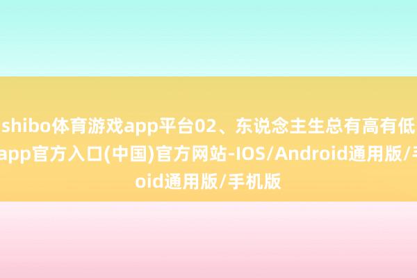 shibo体育游戏app平台02、东说念主生总有高有低-世博app官方入口(中国)官方网站-IOS/Android通用版/手机版