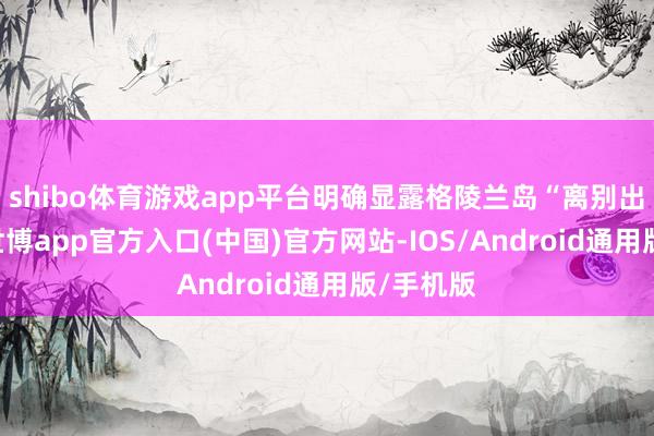 shibo体育游戏app平台明确显露格陵兰岛“离别出门售”-世博app官方入口(中国)官方网站-IOS/Android通用版/手机版