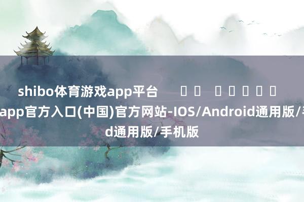 shibo体育游戏app平台      		  					  -世博app官方入口(中国)官方网站-IOS/Android通用版/手机版