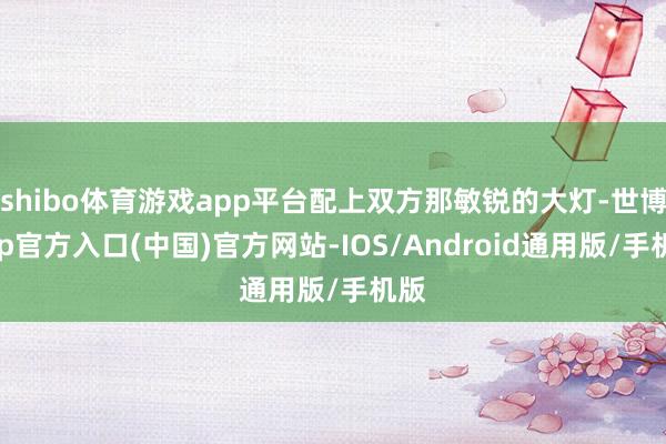 shibo体育游戏app平台配上双方那敏锐的大灯-世博app官方入口(中国)官方网站-IOS/Android通用版/手机版