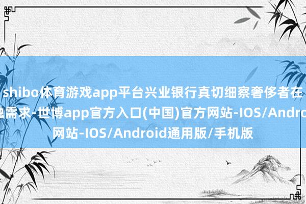 shibo体育游戏app平台兴业银行真切细察奢侈者在数字化时间的金融需求-世博app官方入口(中国)官方网站-IOS/Android通用版/手机版