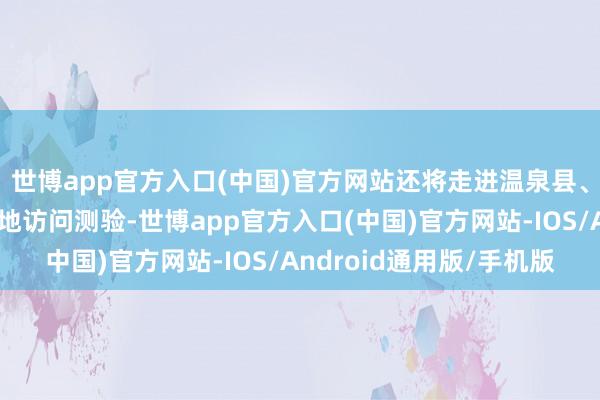 世博app官方入口(中国)官方网站还将走进温泉县、赛里木湖景区进行实地访问测验-世博app官方入口(中国)官方网站-IOS/Android通用版/手机版