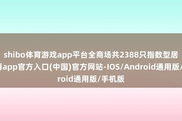 shibo体育游戏app平台全商场共2388只指数型居品-世博app官方入口(中国)官方网站-IOS/Android通用版/手机版