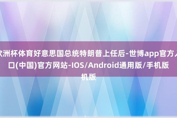 欧洲杯体育好意思国总统特朗普上任后-世博app官方入口(中国)官方网站-IOS/Android通用版/手机版