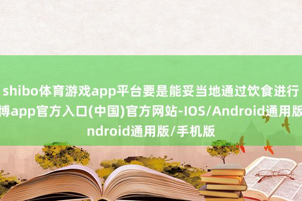 shibo体育游戏app平台要是能妥当地通过饮食进行补充-世博app官方入口(中国)官方网站-IOS/Android通用版/手机版