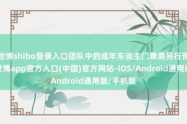 世博shibo登录入口团队中的成年东谈主门票需另行预约购买-世博app官方入口(中国)官方网站-IOS/Android通用版/手机版