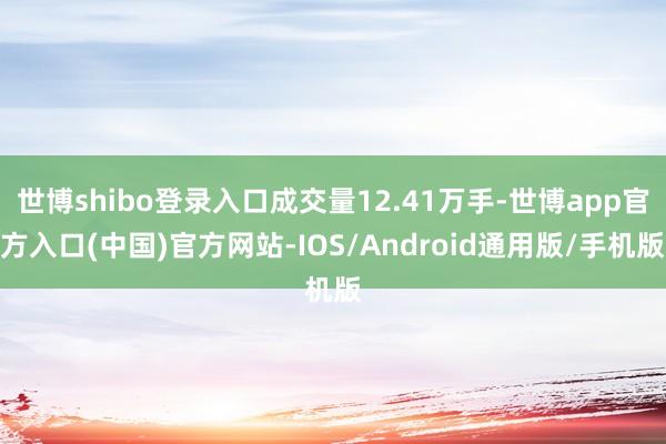 世博shibo登录入口成交量12.41万手-世博app官方入口(中国)官方网站-IOS/Android通用版/手机版