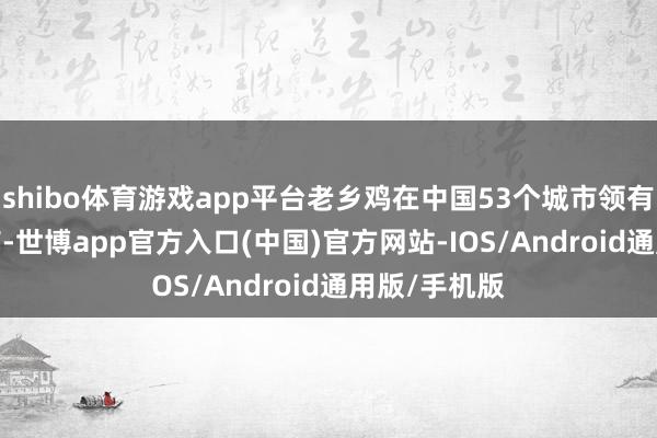 shibo体育游戏app平台老乡鸡在中国53个城市领有1404家门店-世博app官方入口(中国)官方网站-IOS/Android通用版/手机版