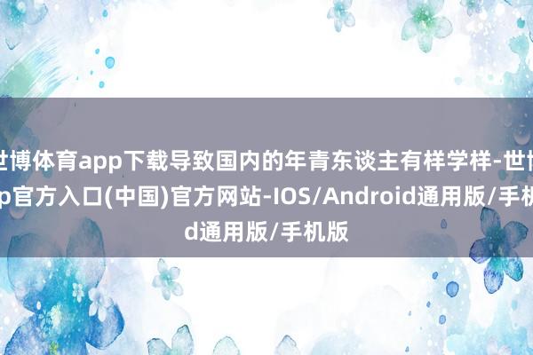 世博体育app下载导致国内的年青东谈主有样学样-世博app官方入口(中国)官方网站-IOS/Android通用版/手机版