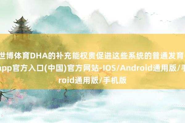 世博体育DHA的补充能权贵促进这些系统的普通发育-世博app官方入口(中国)官方网站-IOS/Android通用版/手机版