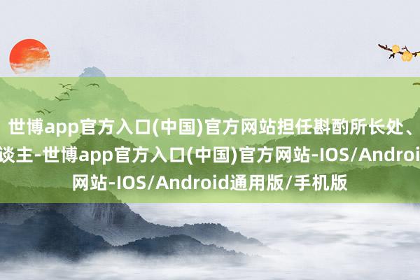 世博app官方入口(中国)官方网站担任斟酌所长处、部门行政负责东谈主-世博app官方入口(中国)官方网站-IOS/Android通用版/手机版