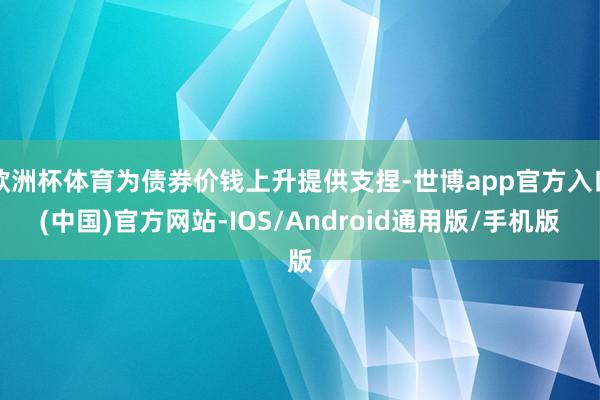 欧洲杯体育为债券价钱上升提供支捏-世博app官方入口(中国)官方网站-IOS/Android通用版/手机版