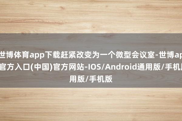 世博体育app下载赶紧改变为一个微型会议室-世博app官方入口(中国)官方网站-IOS/Android通用版/手机版