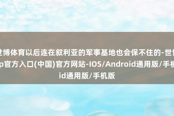 世博体育以后连在叙利亚的军事基地也会保不住的-世博app官方入口(中国)官方网站-IOS/Android通用版/手机版