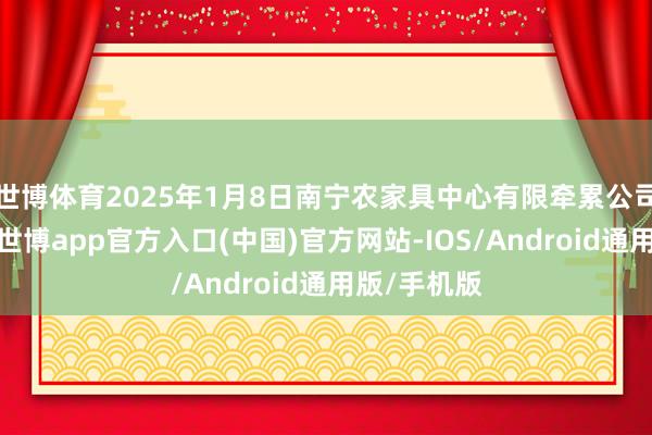 世博体育2025年1月8日南宁农家具中心有限牵累公司价钱行情-世博app官方入口(中国)官方网站-IOS/Android通用版/手机版