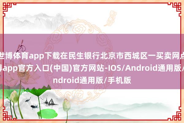 世博体育app下载在民生银行北京市西城区一买卖网点内-世博app官方入口(中国)官方网站-IOS/Android通用版/手机版