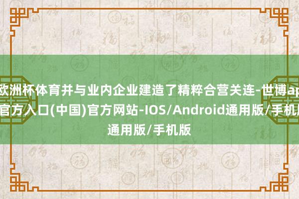 欧洲杯体育并与业内企业建造了精粹合营关连-世博app官方入口(中国)官方网站-IOS/Android通用版/手机版