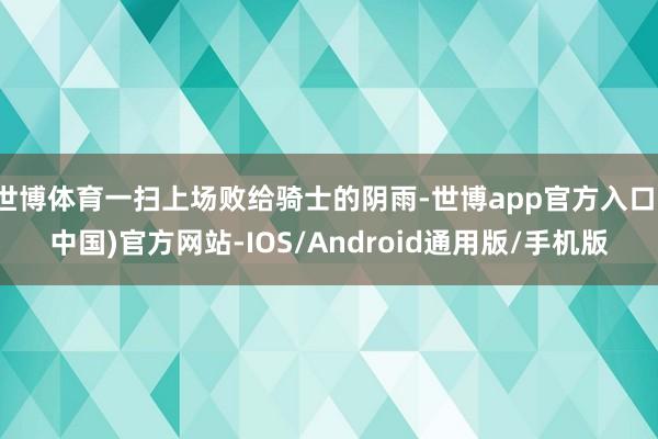 世博体育一扫上场败给骑士的阴雨-世博app官方入口(中国)官方网站-IOS/Android通用版/手机版