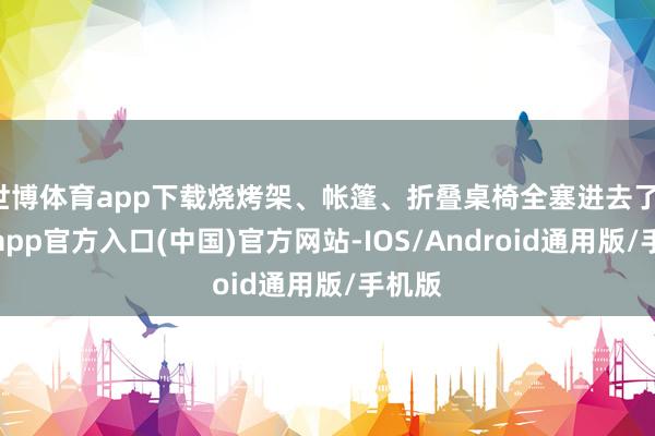 世博体育app下载烧烤架、帐篷、折叠桌椅全塞进去了-世博app官方入口(中国)官方网站-IOS/Android通用版/手机版