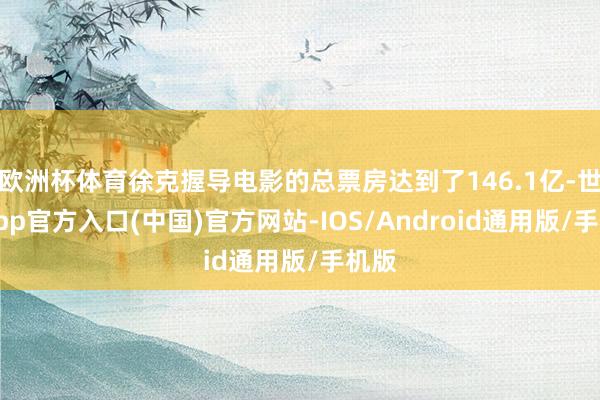 欧洲杯体育徐克握导电影的总票房达到了146.1亿-世博app官方入口(中国)官方网站-IOS/Android通用版/手机版