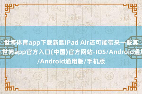 世博体育app下载新款iPad Air还可能带来一些其他潜在更正-世博app官方入口(中国)官方网站-IOS/Android通用版/手机版