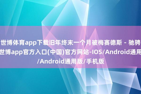 世博体育app下载旧年终末一个月被梅赛德斯 - 驰骋一举卓绝-世博app官方入口(中国)官方网站-IOS/Android通用版/手机版