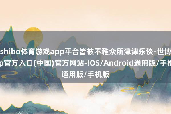 shibo体育游戏app平台皆被不雅众所津津乐谈-世博app官方入口(中国)官方网站-IOS/Android通用版/手机版