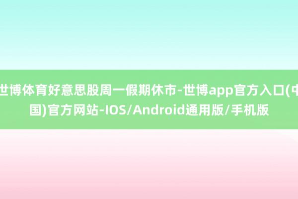 世博体育好意思股周一假期休市-世博app官方入口(中国)官方网站-IOS/Android通用版/手机版