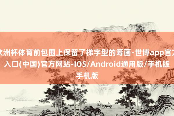 欧洲杯体育前包围上保留了梯字型的筹画-世博app官方入口(中国)官方网站-IOS/Android通用版/手机版