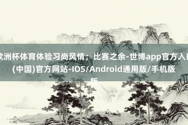 欧洲杯体育体验习尚风情；比赛之余-世博app官方入口(中国)官方网站-IOS/Android通用版/手机版