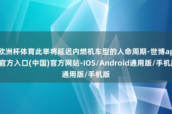 欧洲杯体育此举将延迟内燃机车型的人命周期-世博app官方入口(中国)官方网站-IOS/Android通用版/手机版