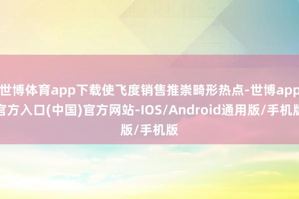 世博体育app下载使飞度销售推崇畸形热点-世博app官方入口(中国)官方网站-IOS/Android通用版/手机版